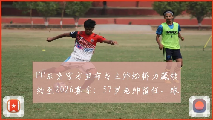 FC东京官方宣布与主帅松桥力藏续约至2026赛季：57岁老帅留任，球队未来三年蓝图出炉