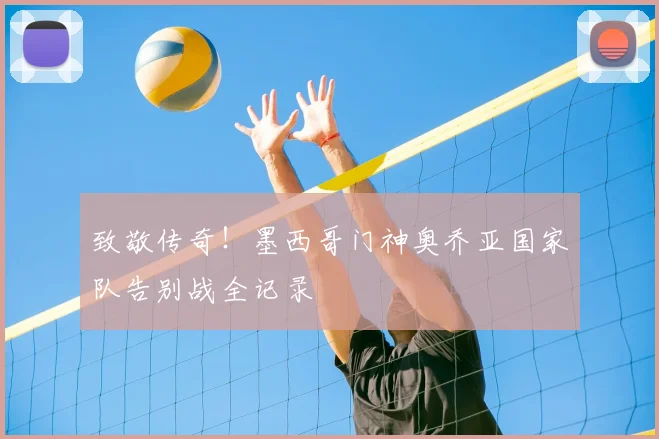 致敬传奇！墨西哥门神奥乔亚国家队告别战全记录
