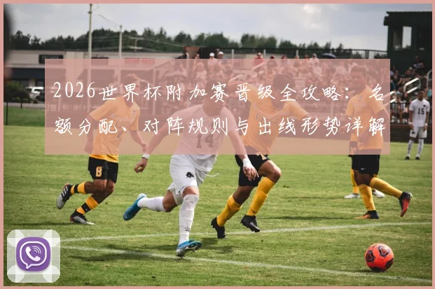 2026世界杯附加赛晋级全攻略：名额分配、对阵规则与出线形势详解
