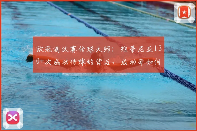 欧冠淘汰赛传球大师：维蒂尼亚130+次成功传球的背后，成功率如何突破95%？