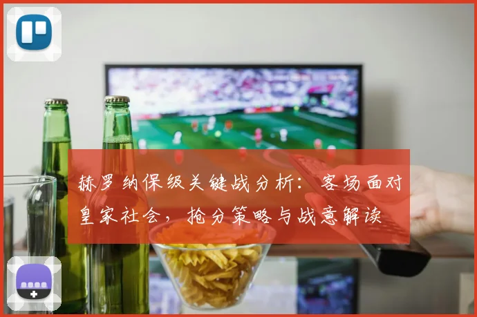 赫罗纳保级关键战分析：客场面对皇家社会，抢分策略与战意解读