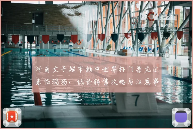河南女子超市抽中世界杯门票无法亲临现场，低价转售攻略与注意事项详解