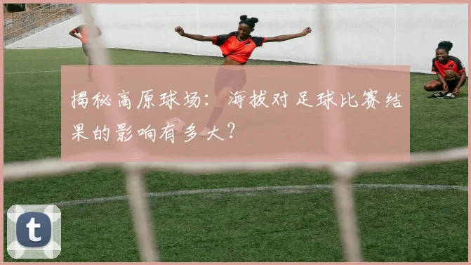 揭秘高原球场：海拔对足球比赛结果的影响有多大？