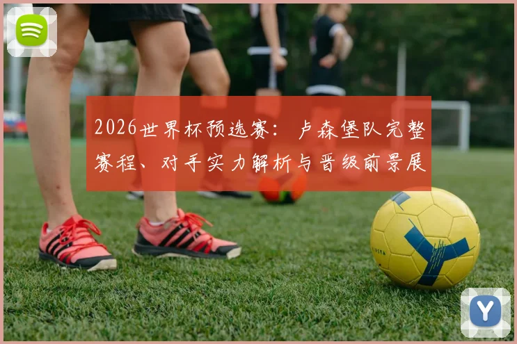 2026世界杯预选赛：卢森堡队完整赛程、对手实力解析与晋级前景展望