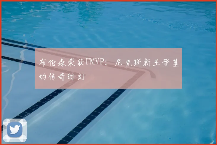 布伦森荣获FMVP：尼克斯新王登基的传奇时刻