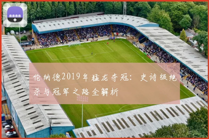 伦纳德2019年猛龙夺冠：史诗级绝杀与冠军之路全解析