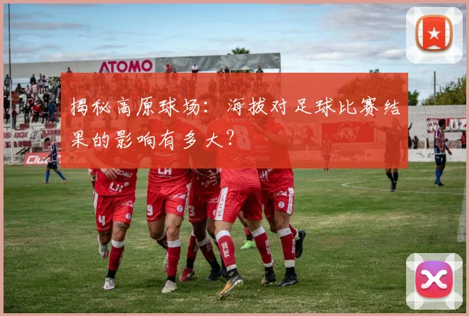 揭秘高原球场:海拔对足球比赛结果的影响有多大?