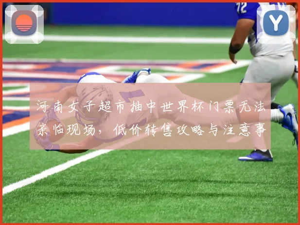 河南女子超市抽中世界杯门票无法亲临现场，低价转售攻略与注意事项详解