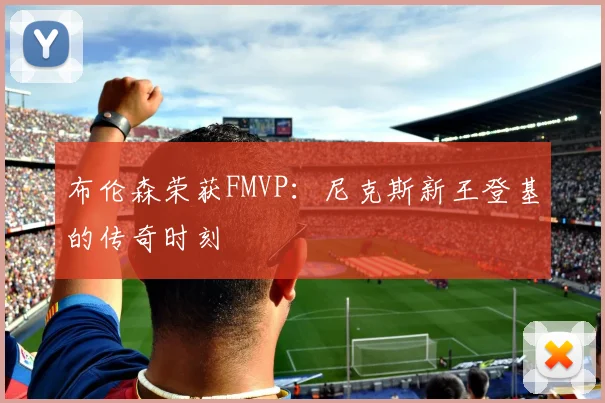 布伦森荣获FMVP：尼克斯新王登基的传奇时刻