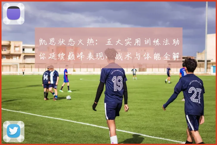 凯恩状态火热：五大实用训练法助你延续巅峰表现，战术与体能全解析