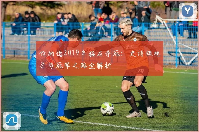 伦纳德2019年猛龙夺冠：史诗级绝杀与冠军之路全解析