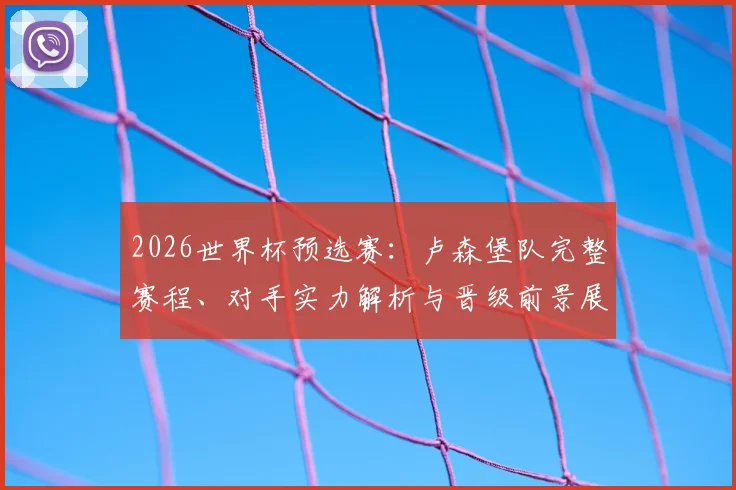 2026世界杯预选赛:卢森堡队完整赛程、对手实力解析与晋级前景展望