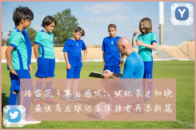 格雷茨卡赛后感叹：破纪录才知晓，最快乌龙球记录保持者再添新篇