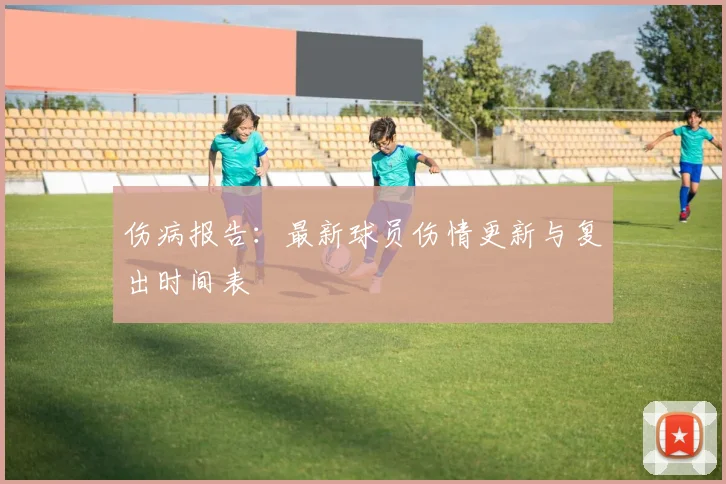 伤病报告：最新球员伤情更新与复出时间表