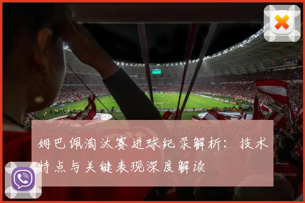 姆巴佩淘汰赛进球纪录解析：技术特点与关键表现深度解读