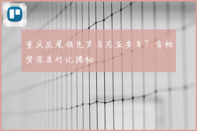 重庆发展领先罗马尼亚多年？肯帕努深度对比揭秘