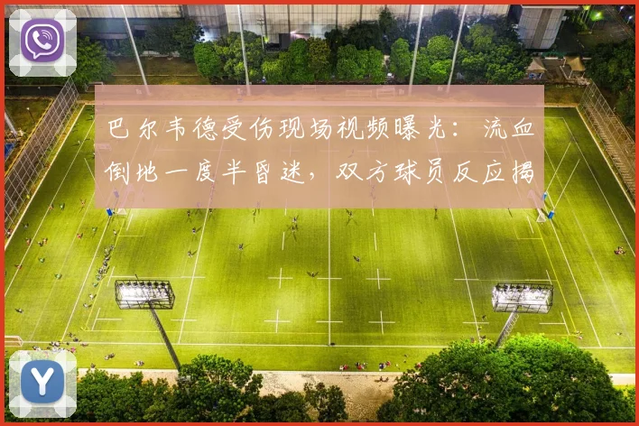 巴尔韦德受伤现场视频曝光：流血倒地一度半昏迷，双方球员反应揭示伤情严重性