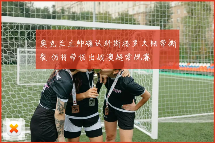 奥克兰主帅确认科斯格罗夫韧带撕裂 仍将带伤出战澳超常规赛